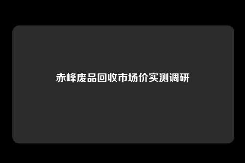 赤峰废品回收市场价实测调研