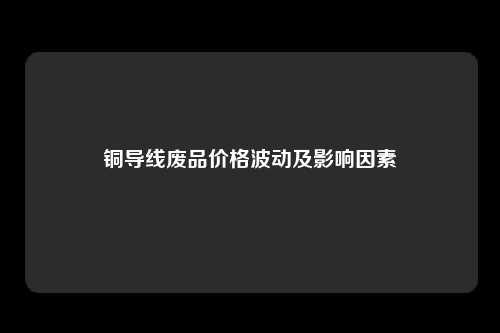 铜导线废品价格波动及影响因素