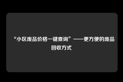 “小区废品价格一键查询”——更方便的废品回收方式