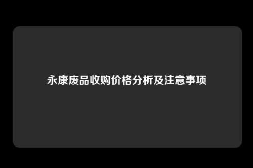 永康废品收购价格分析及注意事项