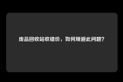 废品回收站收错价，如何规避此问题？