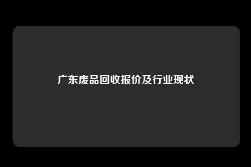 广东废品回收报价及行业现状