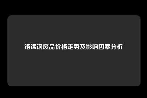 铬锰钢废品价格走势及影响因素分析