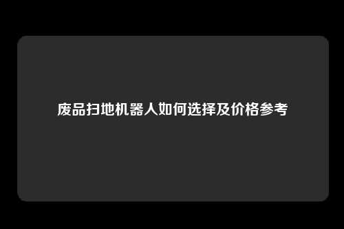 废品扫地机器人如何选择及价格参考