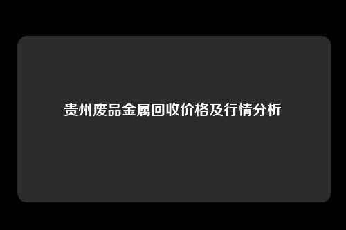 贵州废品金属回收价格及行情分析