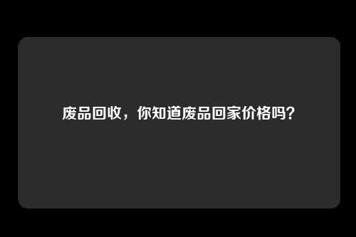 废品回收，你知道废品回家价格吗？