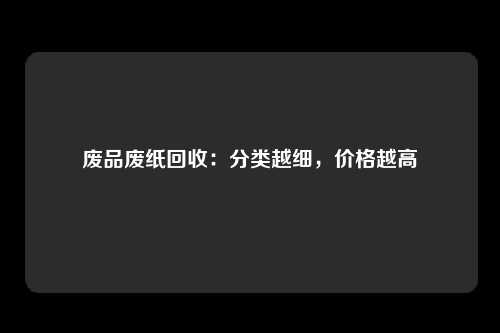 废品废纸回收：分类越细，价格越高