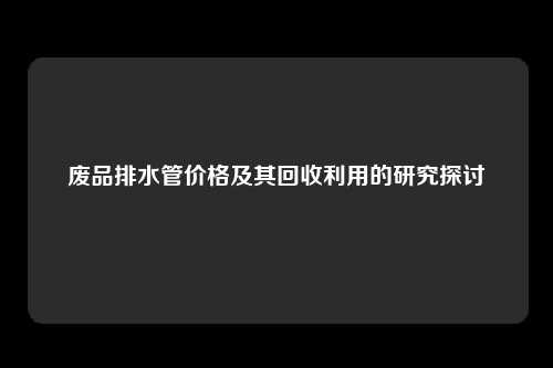 废品排水管价格及其回收利用的研究探讨