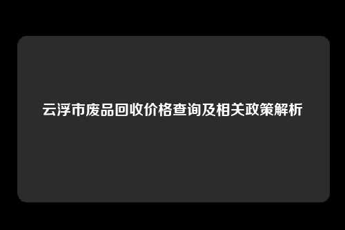 云浮市废品回收价格查询及相关政策解析