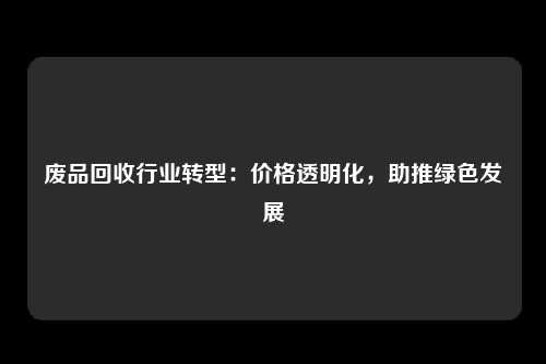 废品回收行业转型：价格透明化，助推绿色发展