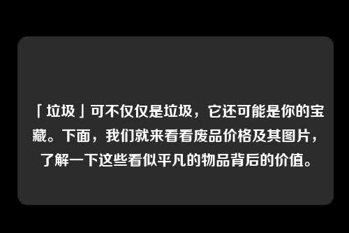 「垃圾」可不仅仅是垃圾，它还可能是你的宝藏。下面，我们就来看看废品价格及其图片，了解一下这些看似平凡的物品背后的价值。