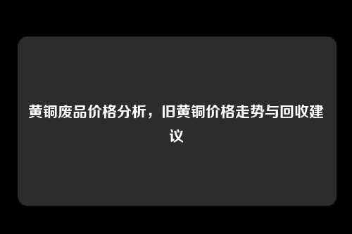 黄铜废品价格分析，旧黄铜价格走势与回收建议