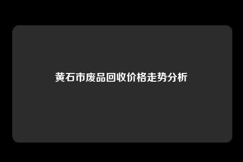 黄石市废品回收价格走势分析