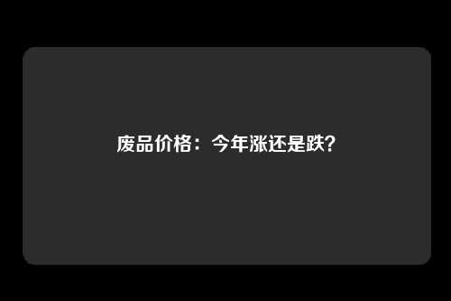 废品价格：今年涨还是跌？