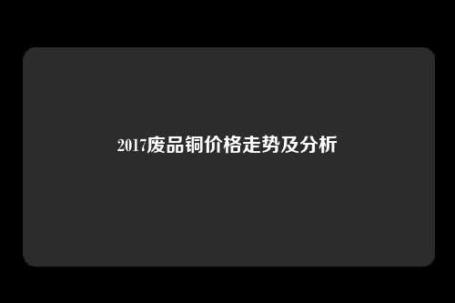 2017废品铜价格走势及分析