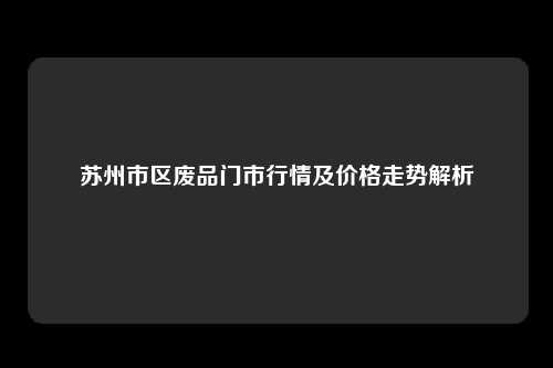 苏州市区废品门市行情及价格走势解析