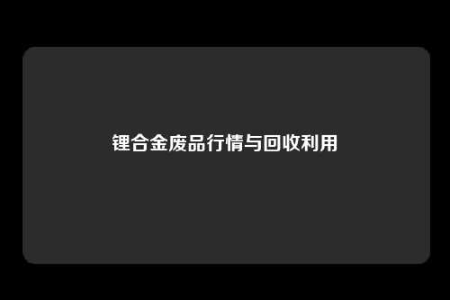 锂合金废品行情与回收利用