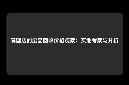 隔壁店的废品回收价格观察：实地考察与分析