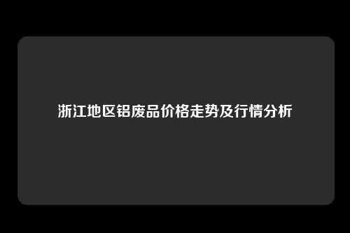 浙江地区铝废品价格走势及行情分析