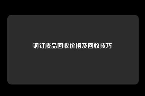 钢钉废品回收价格及回收技巧