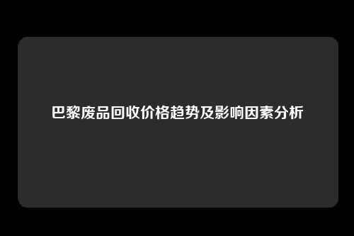 巴黎废品回收价格趋势及影响因素分析