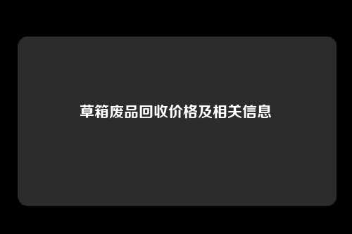 草箱废品回收价格及相关信息