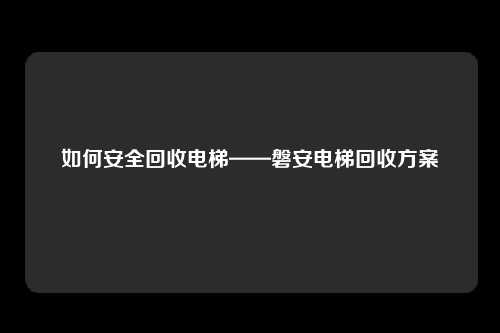 如何安全回收电梯——磐安电梯回收方案