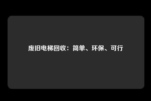 废旧电梯回收：简单、环保、可行