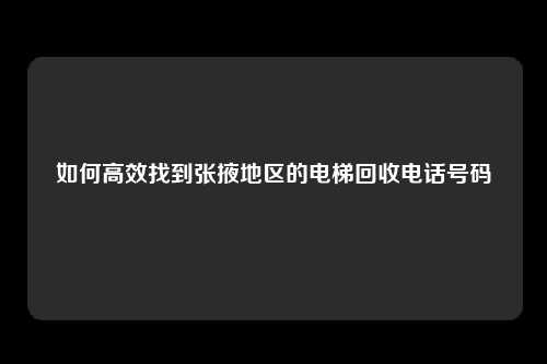 如何高效找到张掖地区的电梯回收电话号码