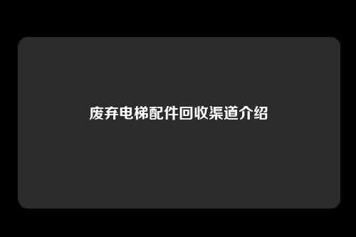 废弃电梯配件回收渠道介绍