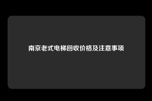 南京老式电梯回收价格及注意事项