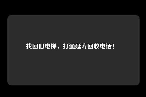 找回旧电梯，打通延寿回收电话！ 