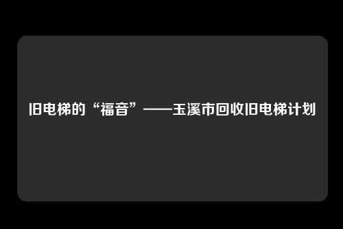 旧电梯的“福音”——玉溪市回收旧电梯计划