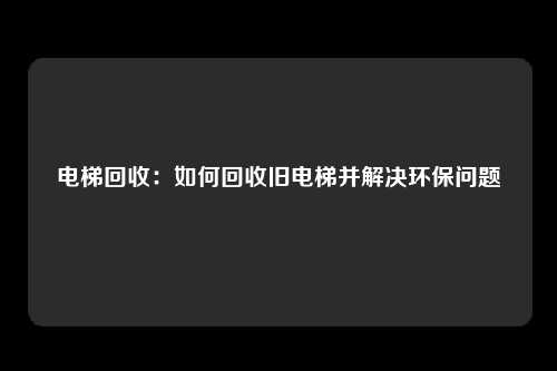 电梯回收：如何回收旧电梯并解决环保问题