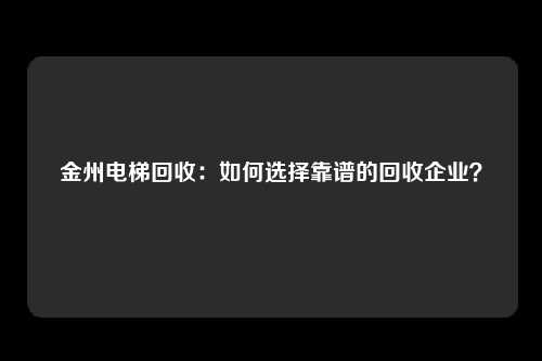 金州电梯回收：如何选择靠谱的回收企业？