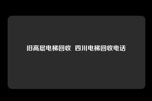 旧高层电梯回收  四川电梯回收电话