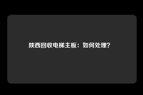 陕西回收电梯主板：如何处理？ 