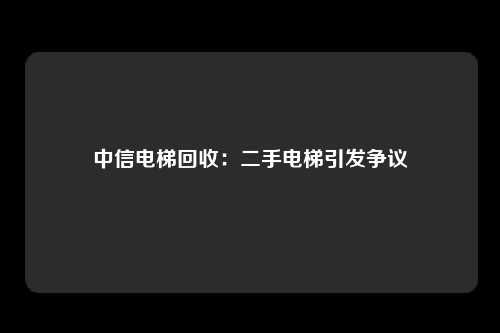 中信电梯回收：二手电梯引发争议