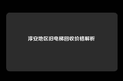 淳安地区旧电梯回收价格解析