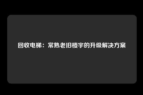 回收电梯：常熟老旧楼宇的升级解决方案