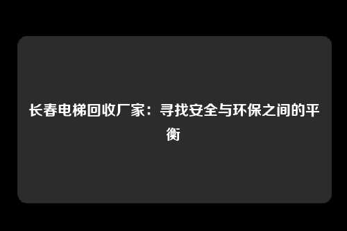 长春电梯回收厂家：寻找安全与环保之间的平衡