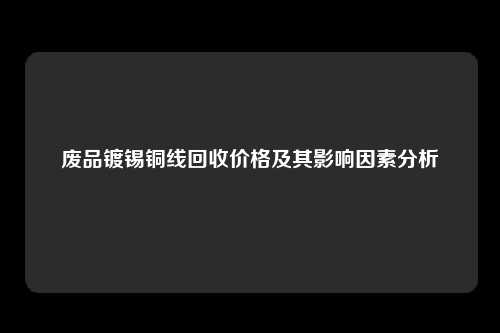 废品镀锡铜线回收价格及其影响因素分析