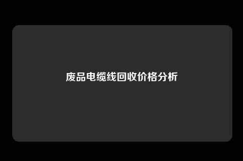 废品电缆线回收价格分析