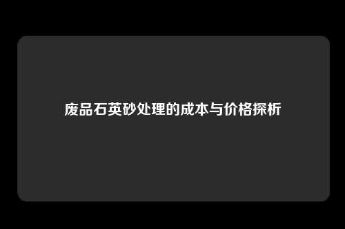 废品石英砂处理的成本与价格探析