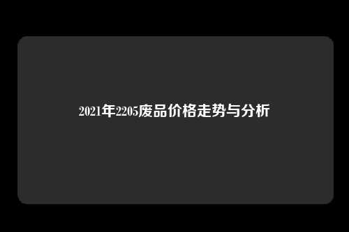 2021年2205废品价格走势与分析