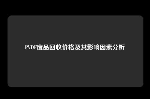 PVDF废品回收价格及其影响因素分析