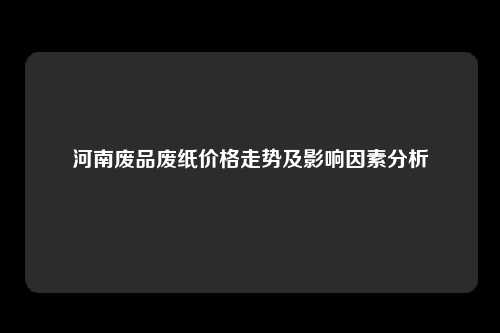 河南废品废纸价格走势及影响因素分析