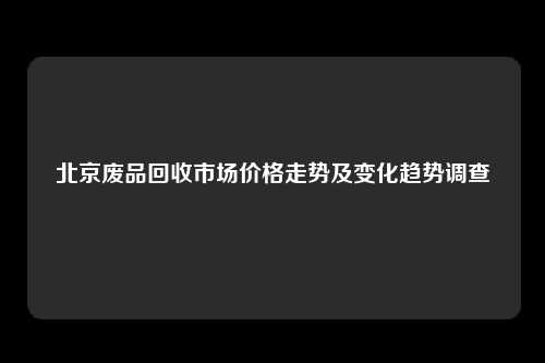 北京废品回收市场价格走势及变化趋势调查