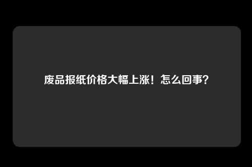 废品报纸价格大幅上涨！怎么回事？