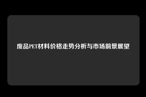 废品PET材料价格走势分析与市场前景展望